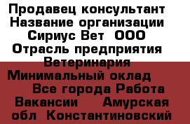 Продавец-консультант › Название организации ­ Сириус Вет, ООО › Отрасль предприятия ­ Ветеринария › Минимальный оклад ­ 9 000 - Все города Работа » Вакансии   . Амурская обл.,Константиновский р-н